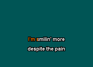 I'm smilin' more

despite the pain