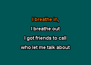 I breathe in,

I breathe out

I got friends to call

who let me talk about