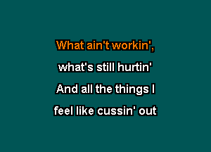 What ain't workin',

what's still hurtin'

And all the thingsl

feel like cussin' out