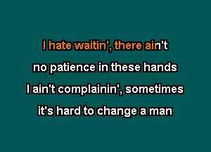 I hate waitin', there ain't
no patience in these hands

I ain't complainin', sometimes

it's hard to change a man

g