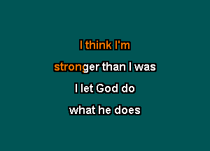 I think I'm

stronger than I was

I let God do

what he does