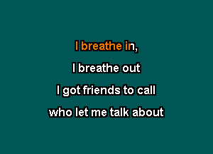 I breathe in,

I breathe out

I got friends to call

who let me talk about