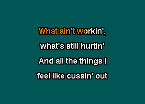 What ain't workin',

what's still hurtin'

And all the thingsl

feel like cussin' out