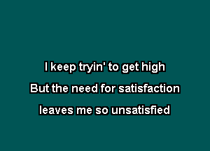 I keep tryin' to get high

But the need for satisfaction

leaves me so unsatisfied