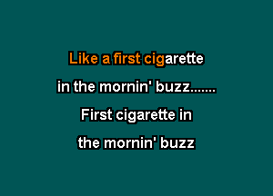 Like a first cigarette

in the mornin' buzz .......
First cigarette in

the mornin' buzz