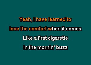 Yeah, I have learned to

love the comfort when it comes

Like a first cigarette

in the mornin' buzz