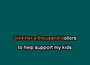 Give her a thousand dollors

to help support my kids