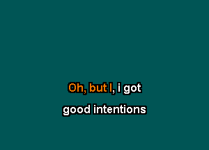 Oh, but I, i got

good intentions