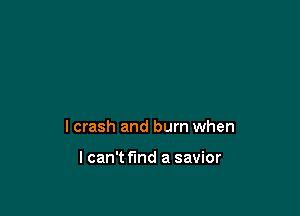I crash and burn when

I can't fund a savior