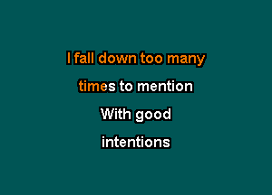 I fall down too many

times to mention
With good

intentions