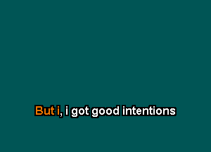 But i, i got good intentions