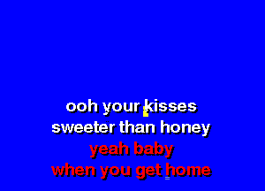 ooh your kisses
sweeter than honey