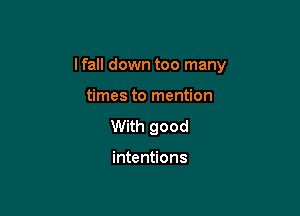 I fall down too many

times to mention
With good

intentions