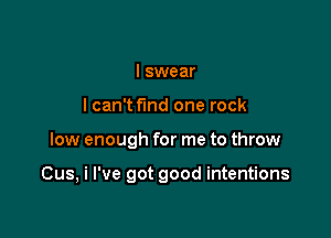 I swear
lcan'tfind one rock

low enough for me to throw

Cus, i I've got good intentions