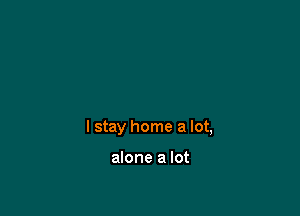 I stay home a lot,

alone a lot