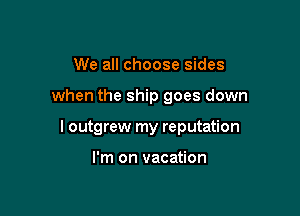 We all choose sides

when the ship goes down

I outgrew my reputation

I'm on vacation