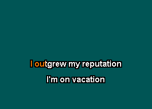 l outgrew my reputation

I'm on vacation