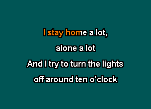 lstay home a lot,

alone a lot

And I try to turn the lights

off around ten o'clock