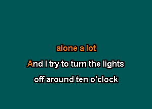 alone a lot

And I try to turn the lights

off around ten o'clock