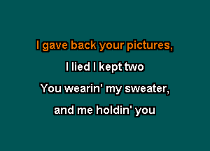 I gave back your pictures,
I lied I kept two

You wearin' my sweater,

and me holdin' you