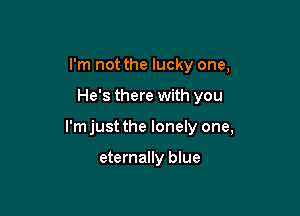 I'm not the lucky one,

He's there with you

I'm just the lonely one,

eternally blue