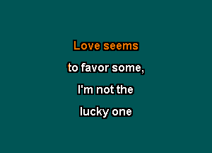 Love seems

to favor some,

I'm not the

lucky one