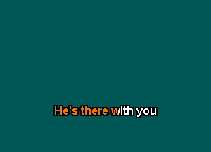 He's there with you