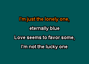 I'm just the lonely one,
eternally blue

Love seems to favor some,

I'm not the lucky one