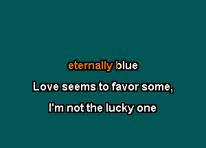 eternally blue

Love seems to favor some,

I'm not the lucky one
