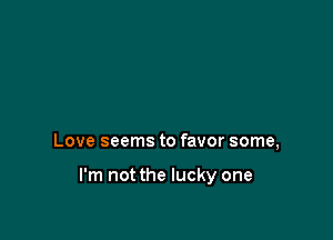 Love seems to favor some,

I'm not the lucky one