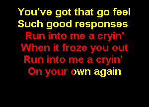 You've got that go feel
Such good responses
Run into me a cryin'
When it froze you out
Run into me a cryin'
On your own again