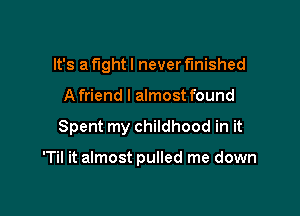 It's a fight I never finished
A friend I almost found

Spent my childhood in it

'Til it almost pulled me down