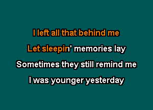 I left all that behind me
Let sleepin' memories lay

Sometimes they still remind me

lwas younger yesterday