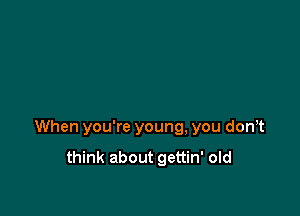 When you're young, you don,t

think about gettin' old