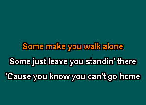 Some make you walk alone

Some just leave you standin' there

'Cause you know you can't go home