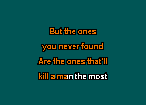 But the ones

you neverfound

Are the ones that'll

kill a man the most