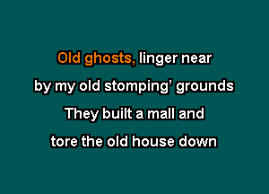 Old ghosts, linger near

by my old stomping grounds

They built a mall and

tore the old house down