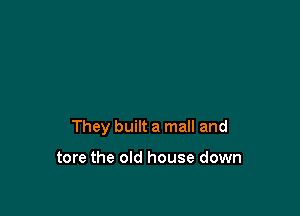 They built a mall and

tore the old house down