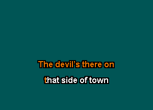 The devil's there on

that side of town