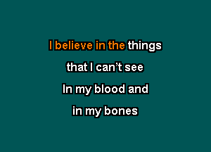 I believe in the things

that I can? see
In my blood and

in my bones