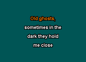 Old ghosts,

sometimes in the

dark they hold

me close