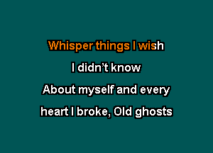 Whisper things I wish

I didn't know

About myself and every
heartl broke, Old ghosts