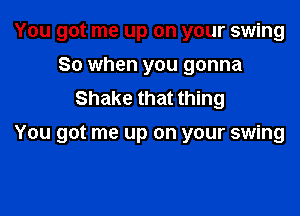 You got me up on your swing
So when you gonna
Shake that thing

You got me up on your swing