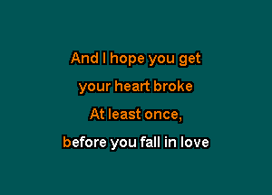 And I hope you get

your heart broke

At least once,

before you fall in love