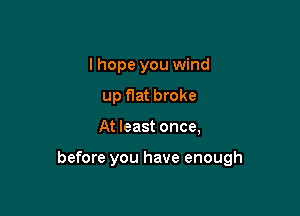 I hope you wind
up flat broke

At least once,

before you have enough