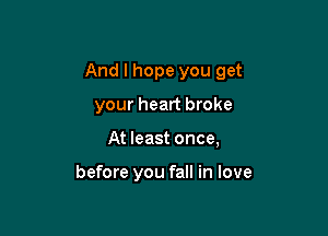 And I hope you get

your heart broke

At least once,

before you fall in love