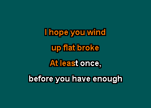 I hope you wind
up flat broke

At least once,

before you have enough