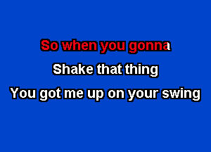 So when you gonna
Shake that thing

You got me up on your swing