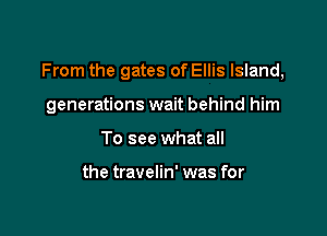 From the gates of Ellis Island,

generations wait behind him

To see what all

the travelin' was for