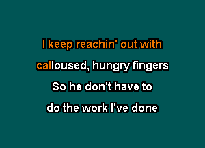 I keep reachin' out with

calloused, hungry fingers

So he don't have to

do the work I've done